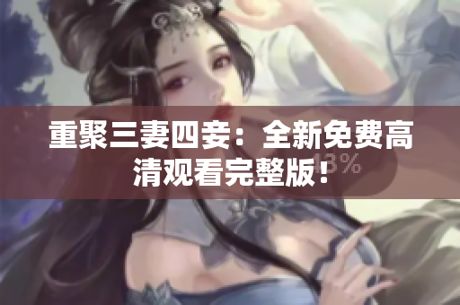 重聚三妻四妾：全新免费高清观看完整版！