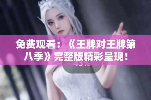 免费观看：《王牌对王牌第八季》完整版精彩呈现！