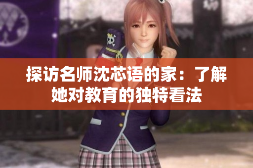 探访名师沈芯语的家：了解她对教育的独特看法