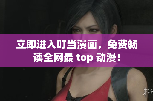 立即进入叮当漫画，免费畅读全网最 top 动漫！