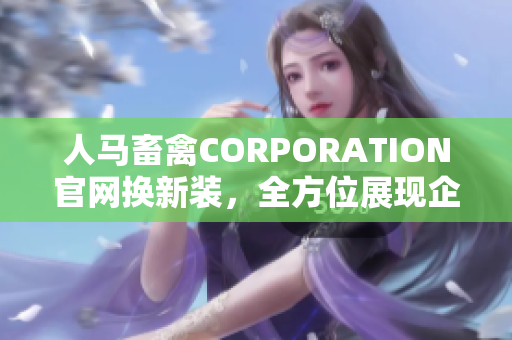 人马畜禽CORPORATION官网换新装，全方位展现企业形象与实力