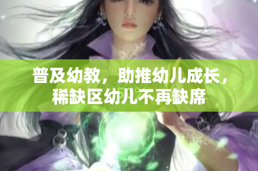 普及幼教，助推幼儿成长，稀缺区幼儿不再缺席