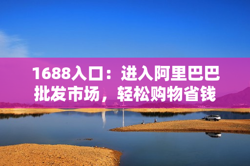 1688入口：进入阿里巴巴批发市场，轻松购物省钱