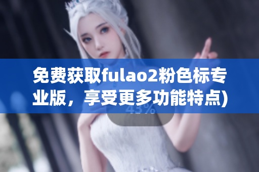 免费获取fulao2粉色标专业版，享受更多功能特点)