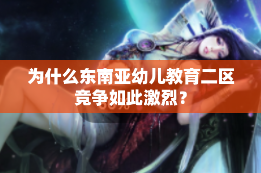 为什么东南亚幼儿教育二区竞争如此激烈？