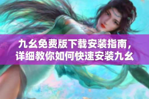 九幺免费版下载安装指南，详细教你如何快速安装九幺软件。