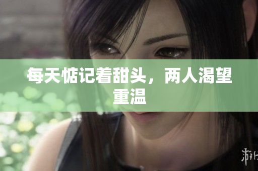 每天惦记着甜头，两人渴望重温