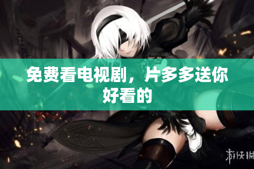 免费看电视剧，片多多送你好看的