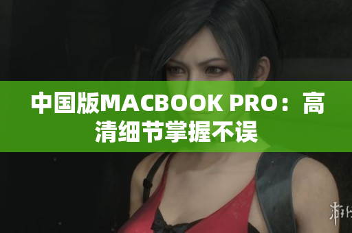 中国版MACBOOK PRO：高清细节掌握不误