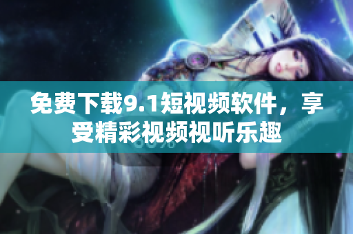 免费下载9.1短视频软件，享受精彩视频视听乐趣