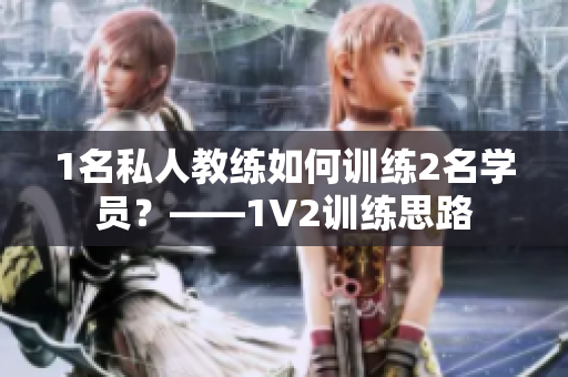 1名私人教练如何训练2名学员？——1V2训练思路