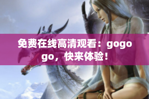 免费在线高清观看：gogogo，快来体验！