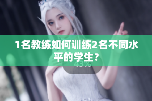 1名教练如何训练2名不同水平的学生？