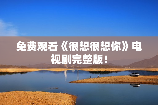 免费观看《很想很想你》电视剧完整版！