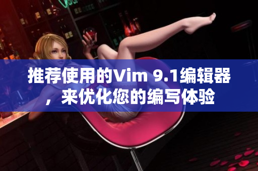 推荐使用的Vim 9.1编辑器，来优化您的编写体验