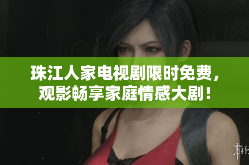 珠江人家电视剧限时免费，观影畅享家庭情感大剧！