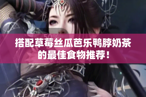 搭配草莓丝瓜芭乐鸭脖奶茶的最佳食物推荐！