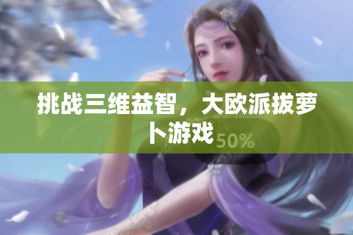 挑战三维益智，大欧派拔萝卜游戏