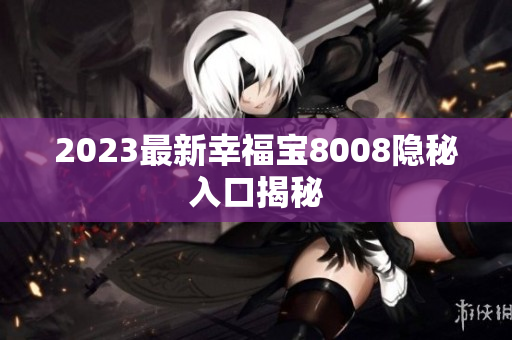 2023最新幸福宝8008隐秘入口揭秘