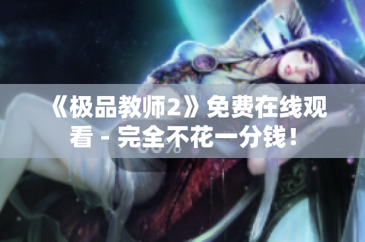 《极品教师2》免费在线观看 - 完全不花一分钱！
