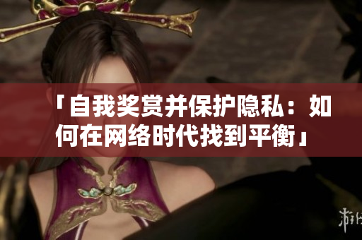 「自我奖赏并保护隐私：如何在网络时代找到平衡」
