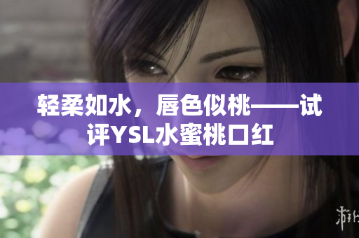 轻柔如水，唇色似桃——试评YSL水蜜桃口红