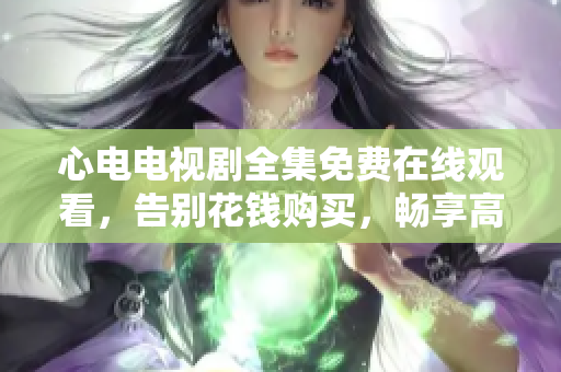 心电电视剧全集免费在线观看，告别花钱购买，畅享高清好剧！