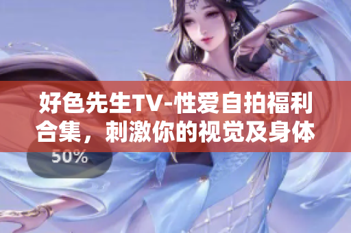好色先生TV-性爱自拍福利合集，刺激你的视觉及身体