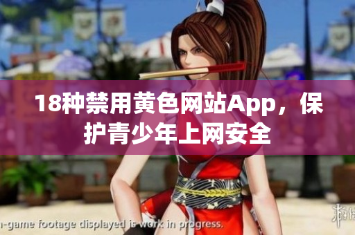 18种禁用黄色网站App，保护青少年上网安全