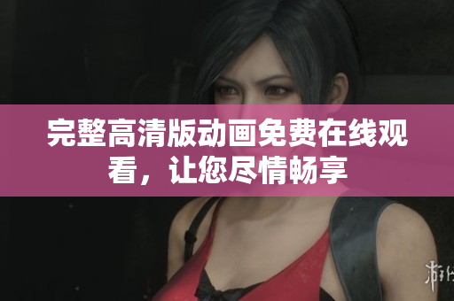 完整高清版动画免费在线观看，让您尽情畅享