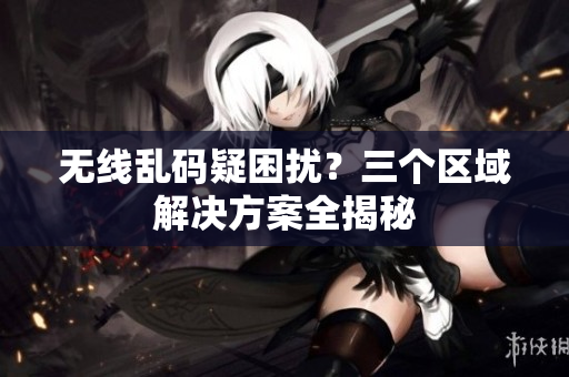 无线乱码疑困扰？三个区域解决方案全揭秘