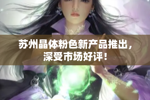 苏州晶体粉色新产品推出，深受市场好评！