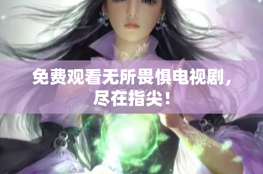 免费观看无所畏惧电视剧，尽在指尖！