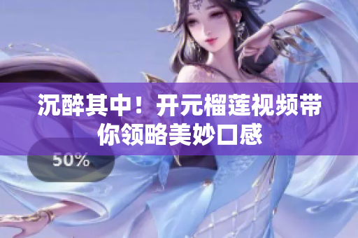 沉醉其中！开元榴莲视频带你领略美妙口感