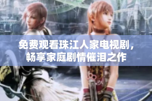 免费观看珠江人家电视剧，畅享家庭剧情催泪之作