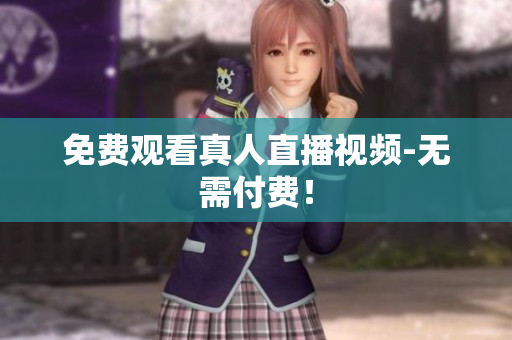 免费观看真人直播视频-无需付费！