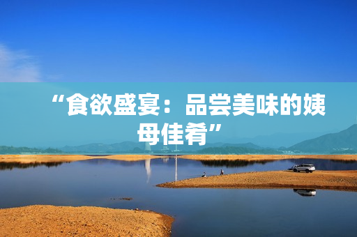 “食欲盛宴：品尝美味的姨母佳肴”