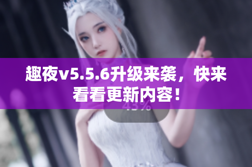 趣夜v5.5.6升级来袭，快来看看更新内容！