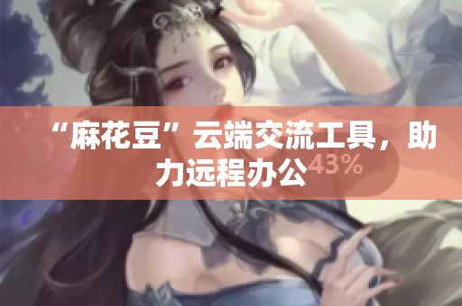 “麻花豆”云端交流工具，助力远程办公