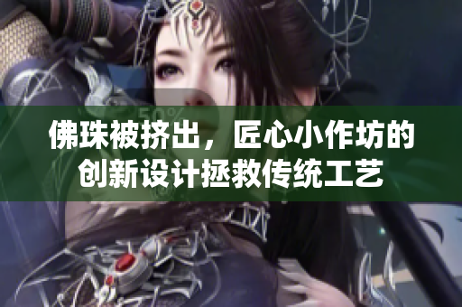 佛珠被挤出，匠心小作坊的创新设计拯救传统工艺