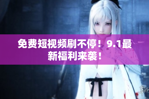 免费短视频刷不停！9.1最新福利来袭！
