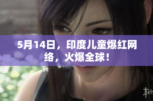 5月14日，印度儿童爆红网络，火爆全球！