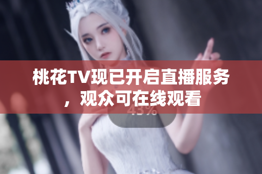 桃花TV现已开启直播服务，观众可在线观看