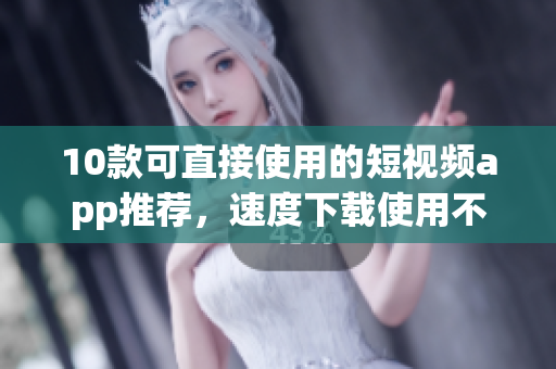 10款可直接使用的短视频app推荐，速度下载使用不卡顿！