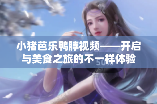 小猪芭乐鸭脖视频——开启与美食之旅的不一样体验