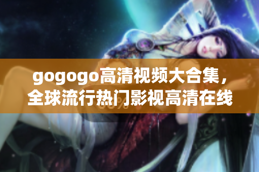 gogogo高清视频大合集，全球流行热门影视高清在线观看