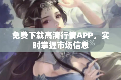 免费下载高清行情APP，实时掌握市场信息