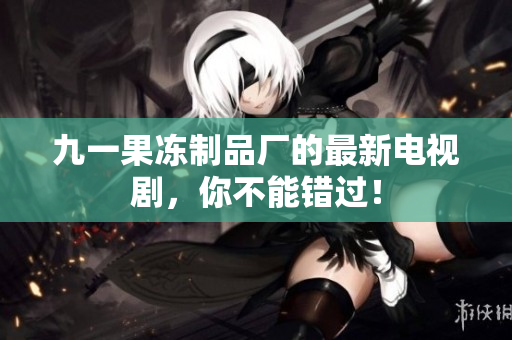 九一果冻制品厂的最新电视剧，你不能错过！