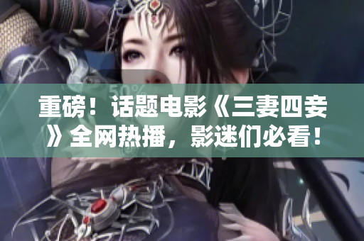 重磅！话题电影《三妻四妾》全网热播，影迷们必看！