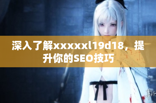 深入了解xxxxxl19d18，提升你的SEO技巧